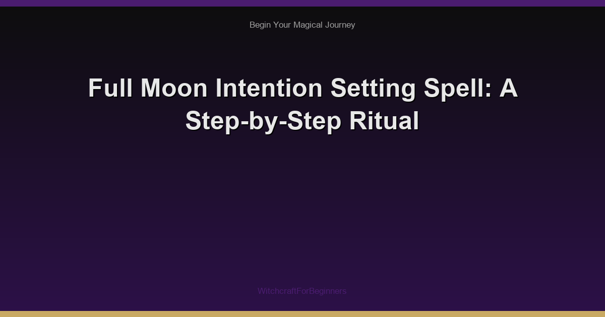 Full Moon Intention Setting Spell: A Step-by-Step Ritual