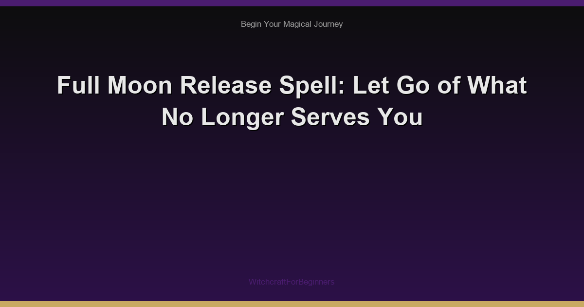 Full Moon Release Spell: Let Go of What No Longer Serves You