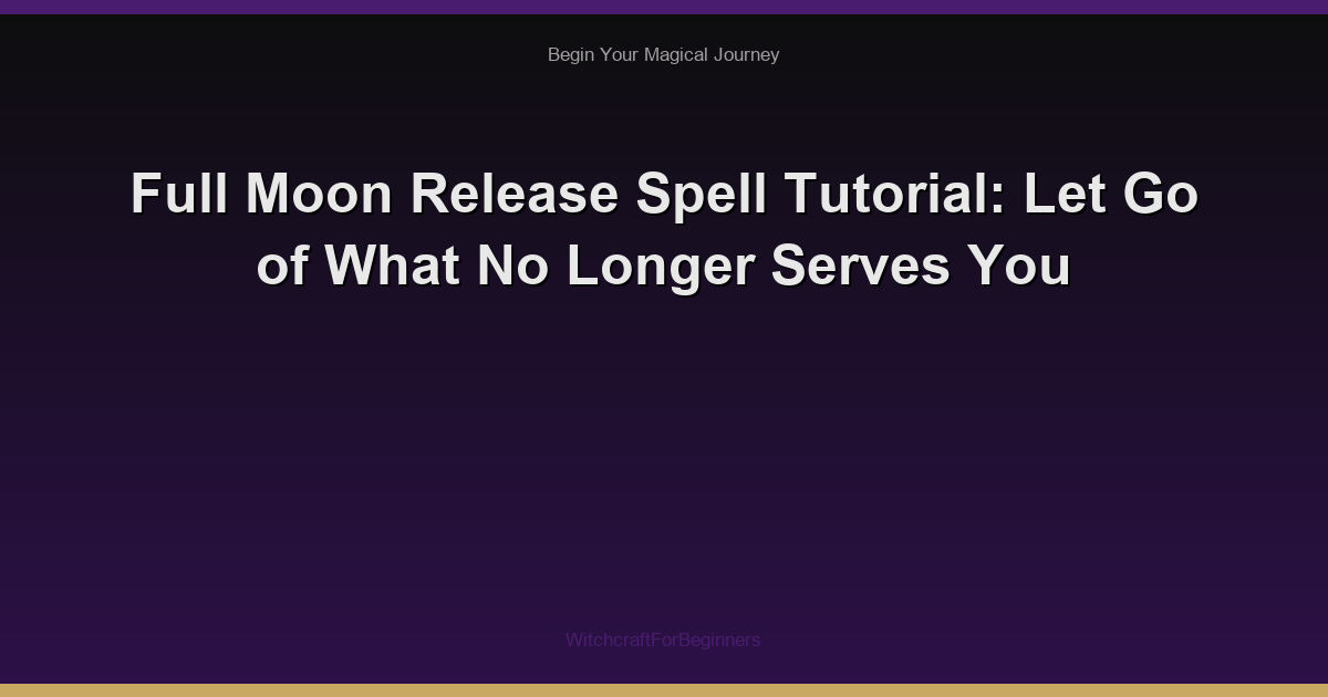Full Moon Release Spell Tutorial: Let Go of What No Longer Serves You