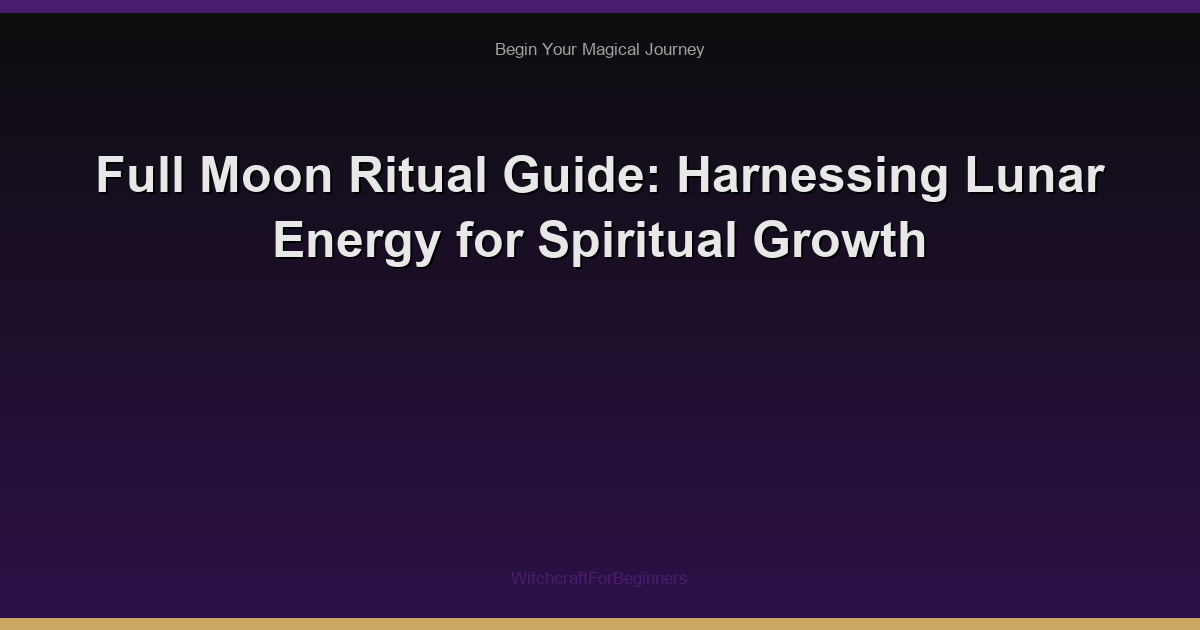 Full Moon Ritual Guide: Harnessing Lunar Energy for Spiritual Growth