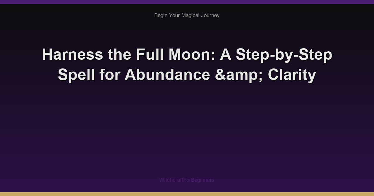 Harness the Full Moon: A Step-by-Step Spell for Abundance & Clarity