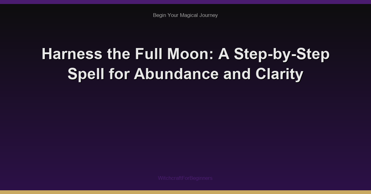 Harness the Full Moon: A Step-by-Step Spell for Abundance and Clarity