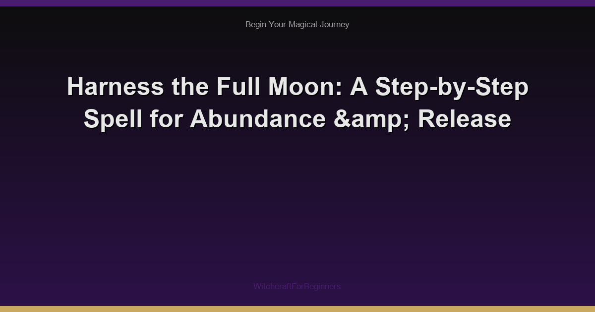 Harness the Full Moon: A Step-by-Step Spell for Abundance & Release
