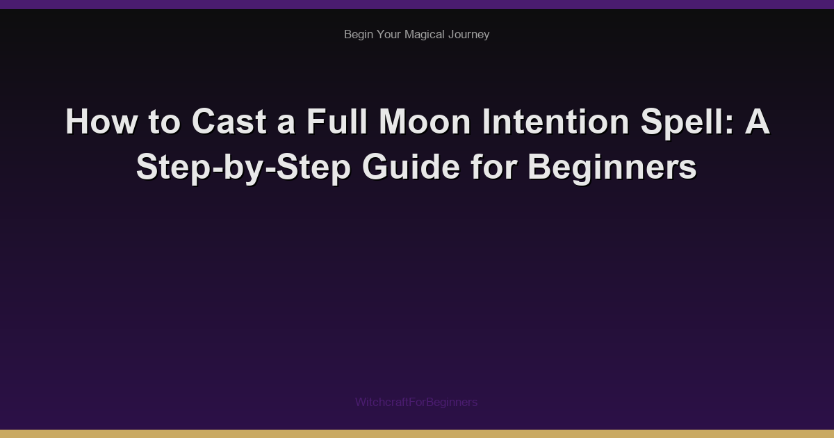 How to Cast a Full Moon Intention Spell: A Step-by-Step Guide for Beginners