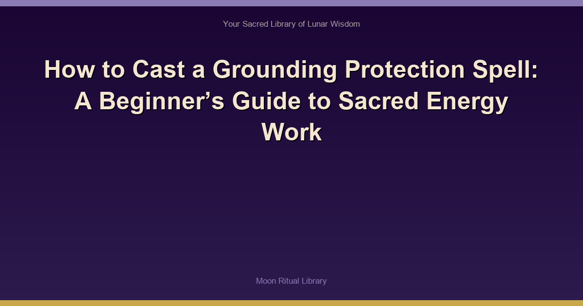 How to Cast a Grounding Protection Spell: A Beginner’s Guide to Sacred Energy Work