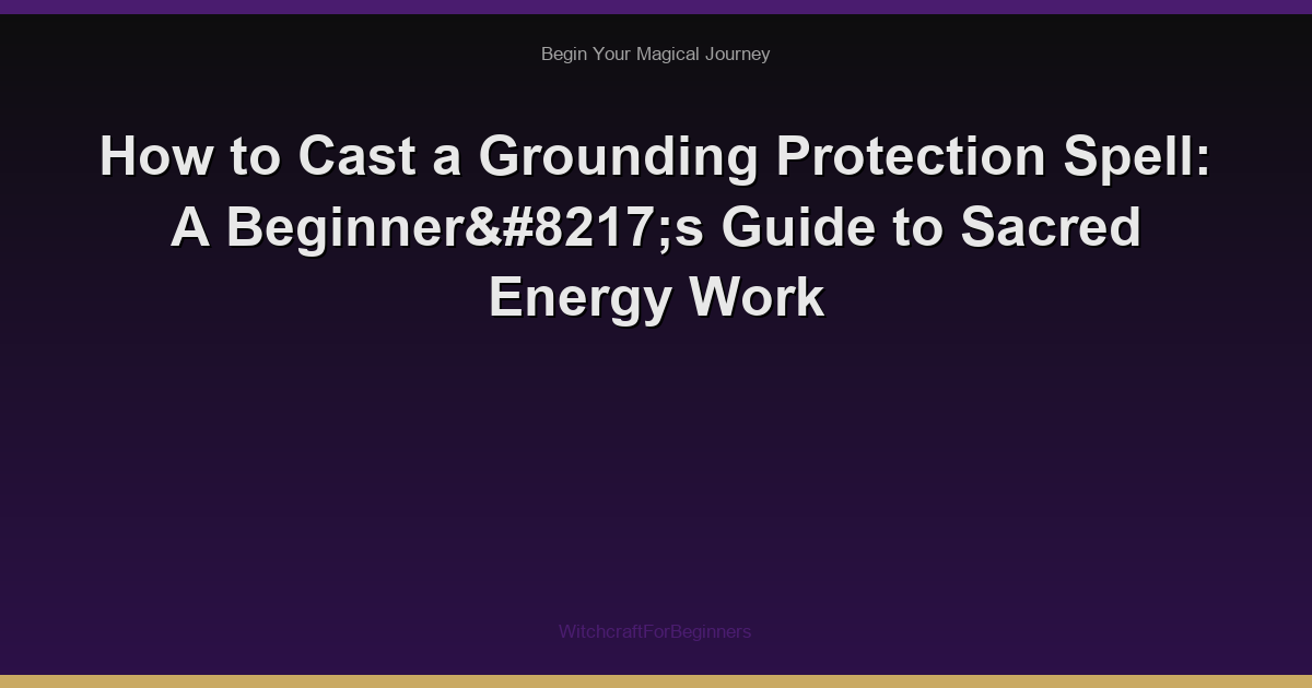 How to Cast a Grounding Protection Spell: A Beginner’s Guide to Sacred Energy Work