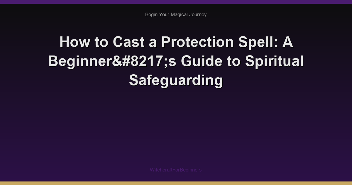 How to Cast a Protection Spell: A Beginner’s Guide to Spiritual Safeguarding