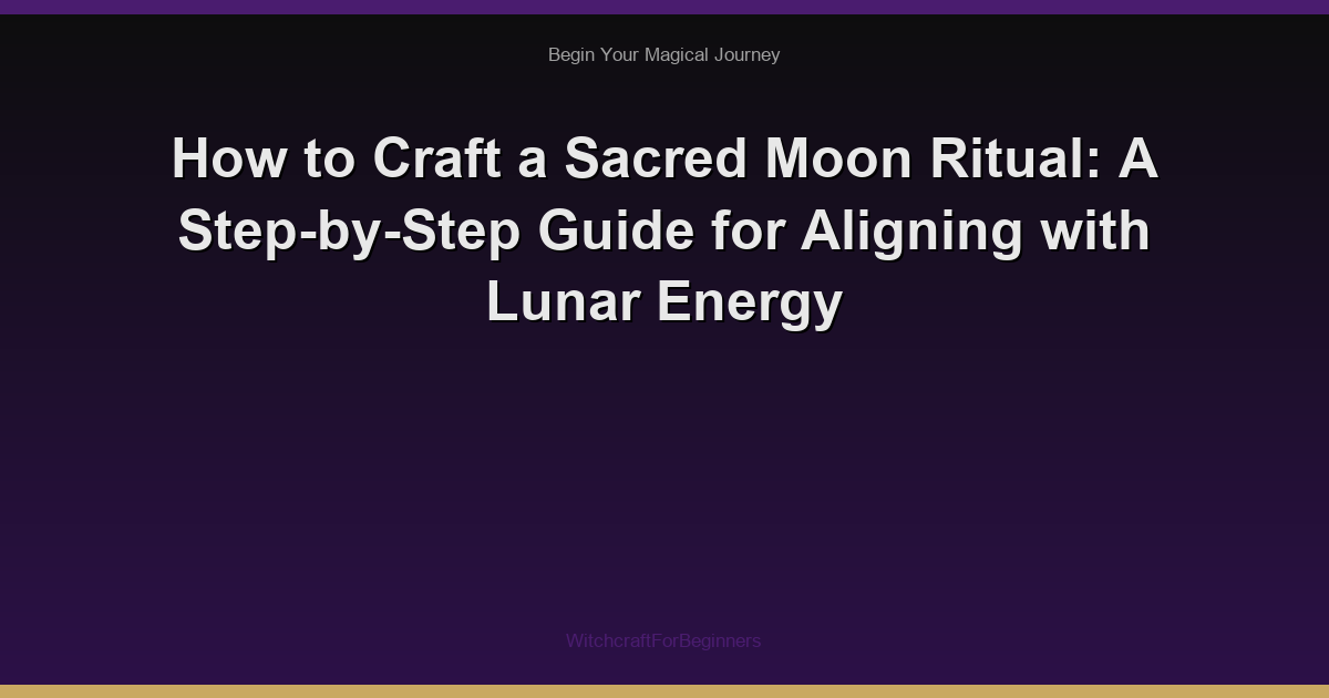 How to Craft a Sacred Moon Ritual: A Step-by-Step Guide for Aligning with Lunar Energy
