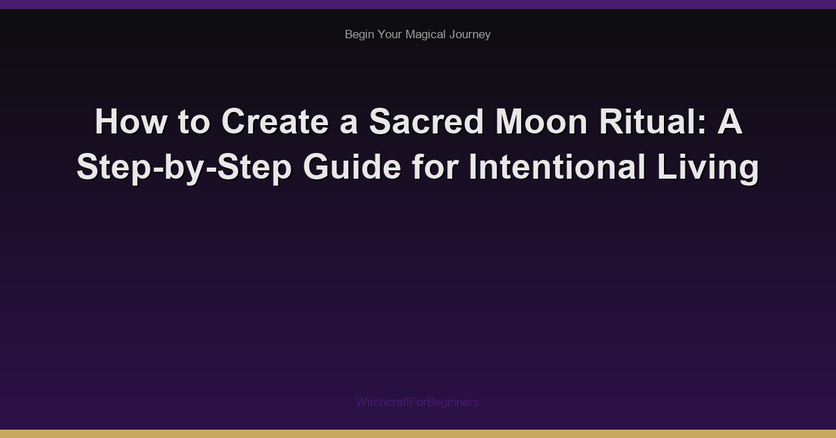 How to Create a Sacred Moon Ritual: A Step-by-Step Guide for Intentional Living