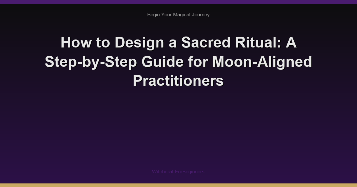 How to Design a Sacred Ritual: A Step-by-Step Guide for Moon-Aligned Practitioners