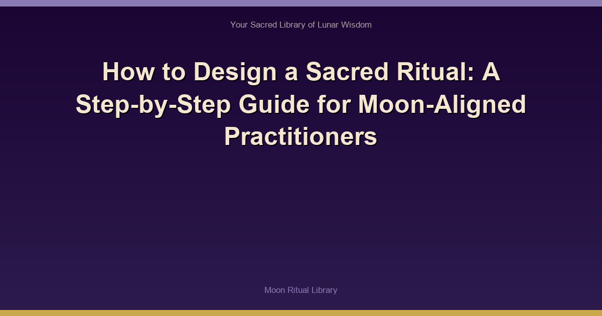 How to Design a Sacred Ritual: A Step-by-Step Guide for Moon-Aligned Practitioners
