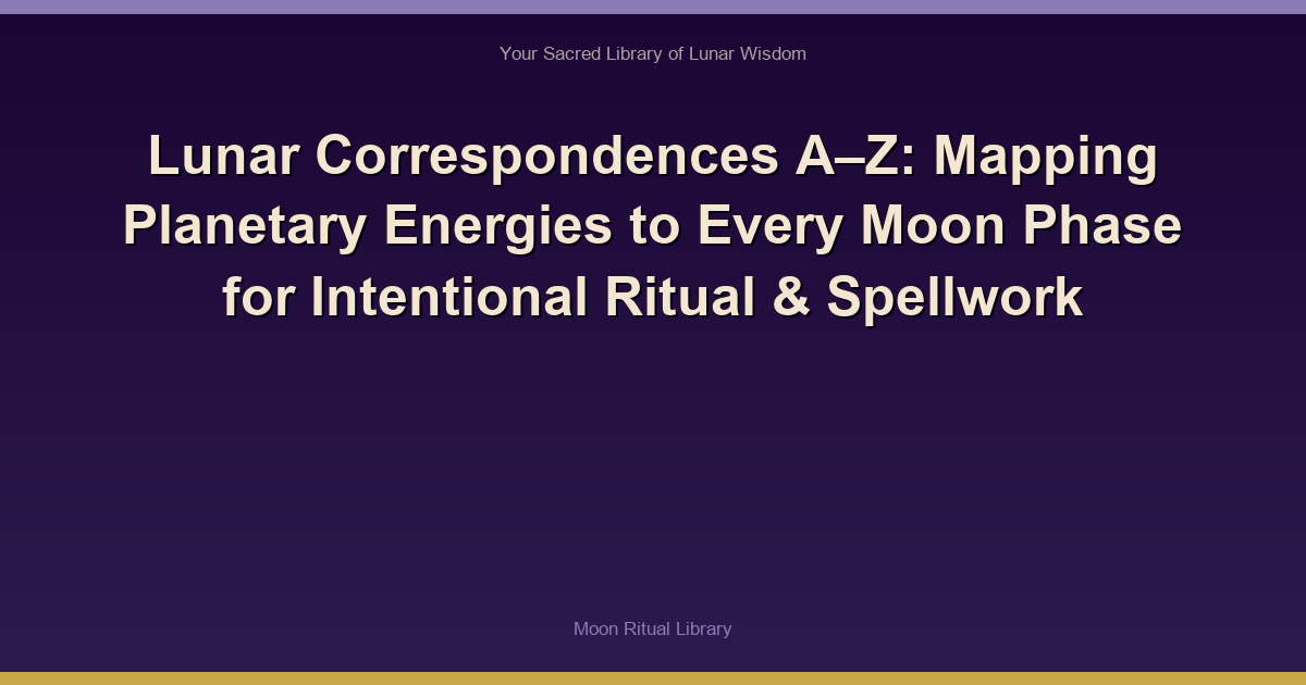 Lunar Correspondences A–Z: Mapping Planetary Energies to Every Moon Phase for Intentional Ritual & Spellwork