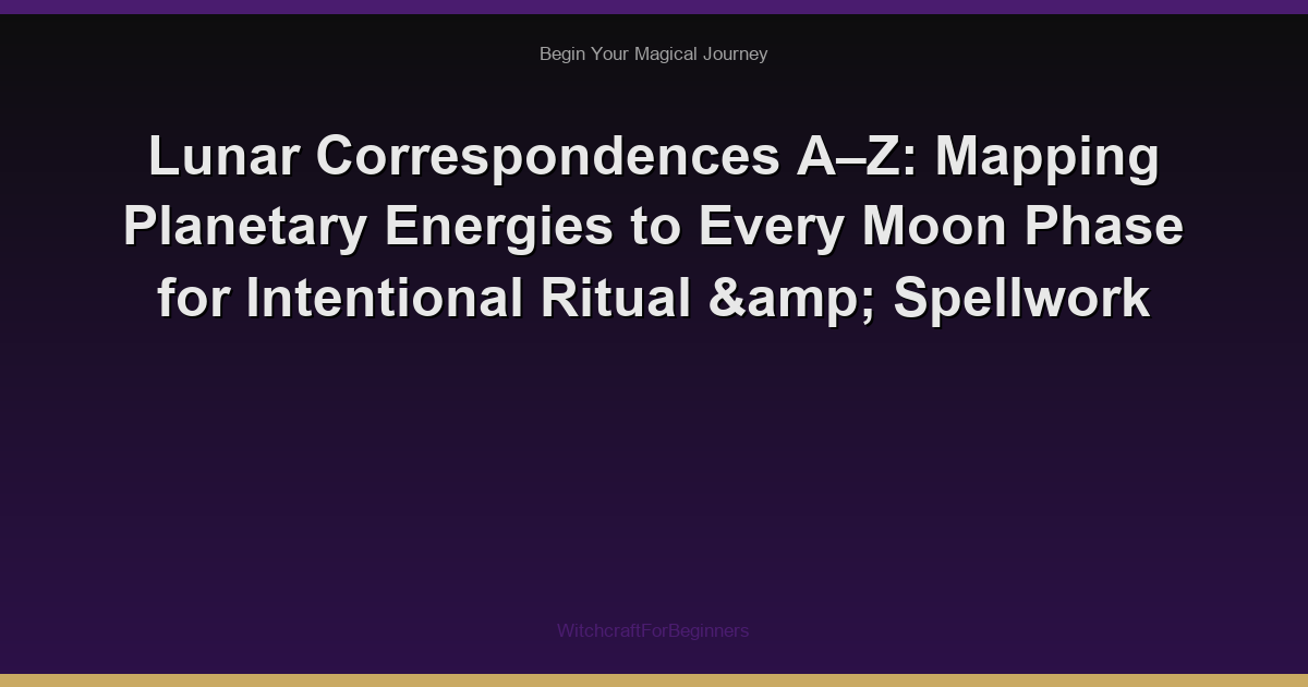 Lunar Correspondences A–Z: Mapping Planetary Energies to Every Moon Phase for Intentional Ritual & Spellwork