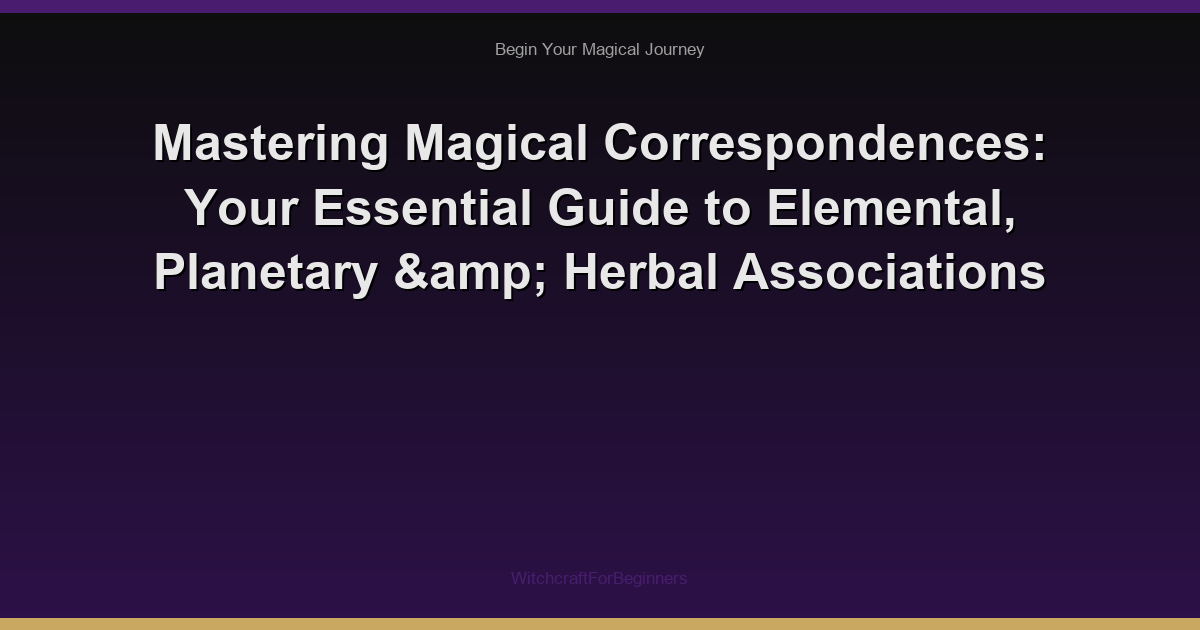 Mastering Magical Correspondences: Your Essential Guide to Elemental, Planetary & Herbal Associations