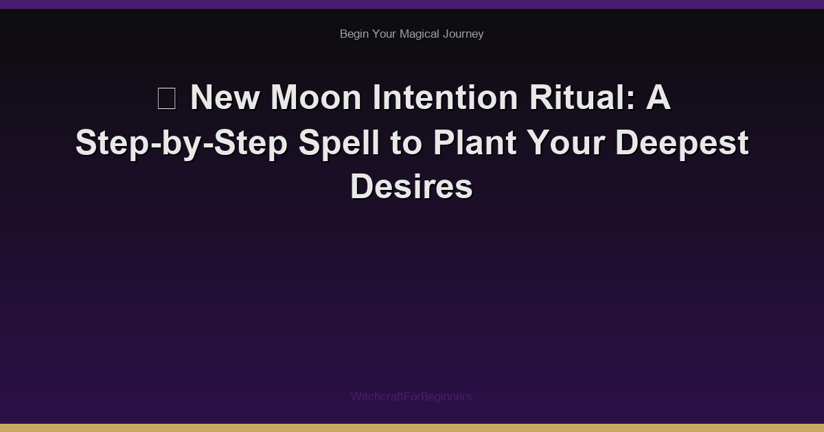🌙 New Moon Intention Ritual: A Step-by-Step Spell to Plant Your Deepest Desires