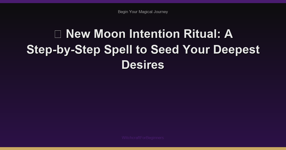 🌙 New Moon Intention Ritual: A Step-by-Step Spell to Seed Your Deepest Desires
