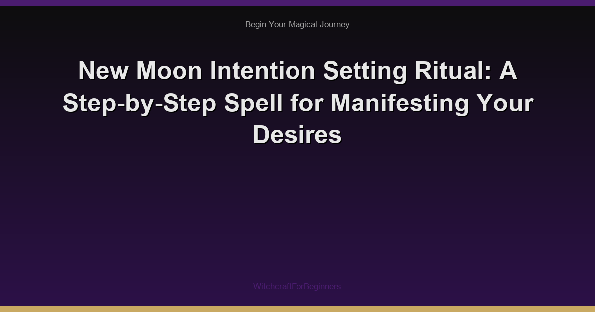 New Moon Intention Setting Ritual: A Step-by-Step Spell for Manifesting Your Desires