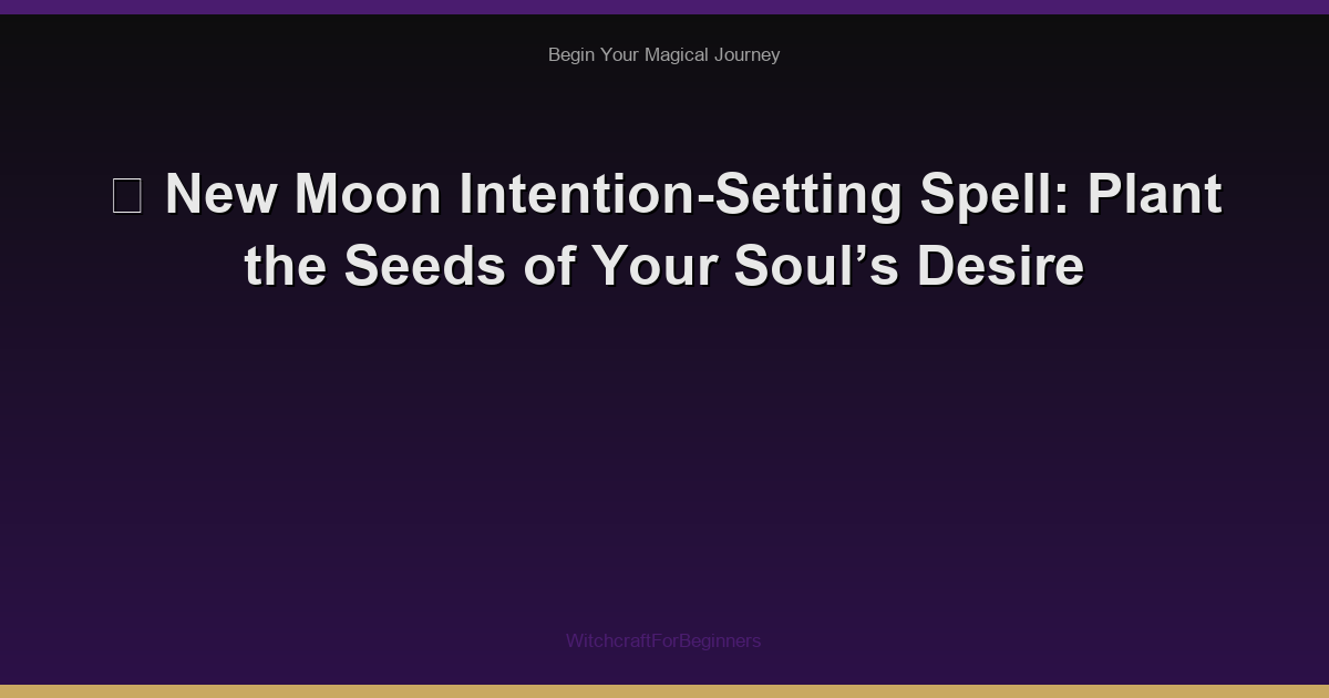 🌙 New Moon Intention-Setting Spell: Plant the Seeds of Your Soul’s Desire