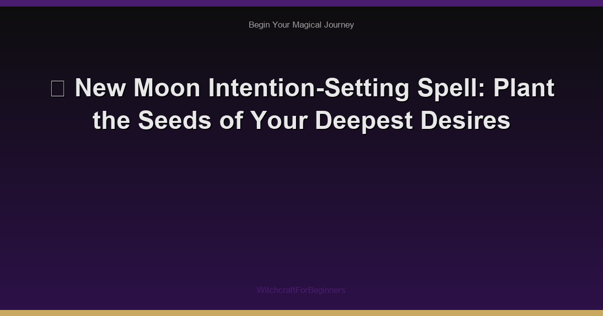 🌙 New Moon Intention-Setting Spell: Plant the Seeds of Your Deepest Desires