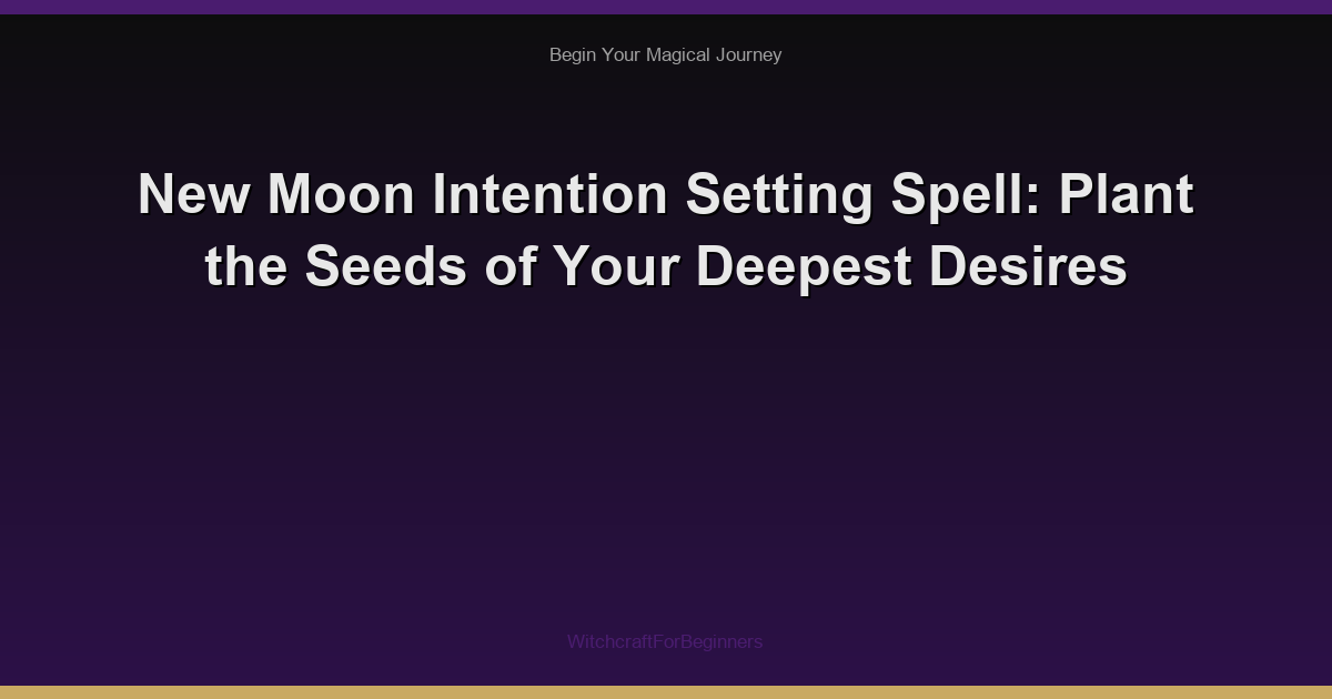 New Moon Intention Setting Spell: Plant the Seeds of Your Deepest Desires