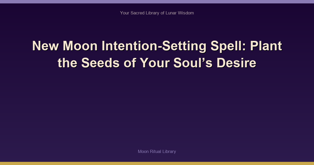 🌙 New Moon Intention-Setting Spell: Plant the Seeds of Your Soul’s Desire