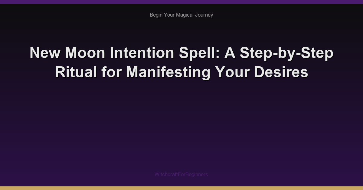 New Moon Intention Spell: A Step-by-Step Ritual for Manifesting Your Desires