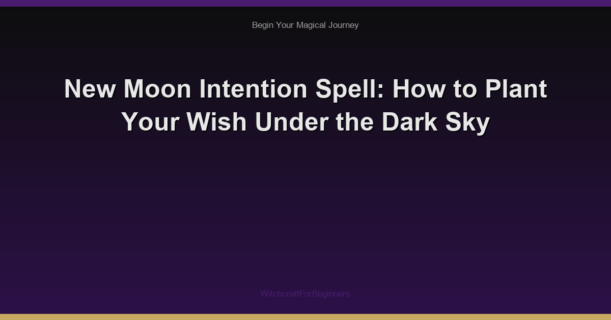 New Moon Intention Spell: How to Plant Your Wish Under the Dark Sky