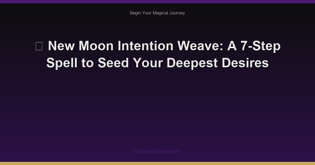 🌙 New Moon Intention Weave: A 7-Step Spell to Seed Your Deepest Desires