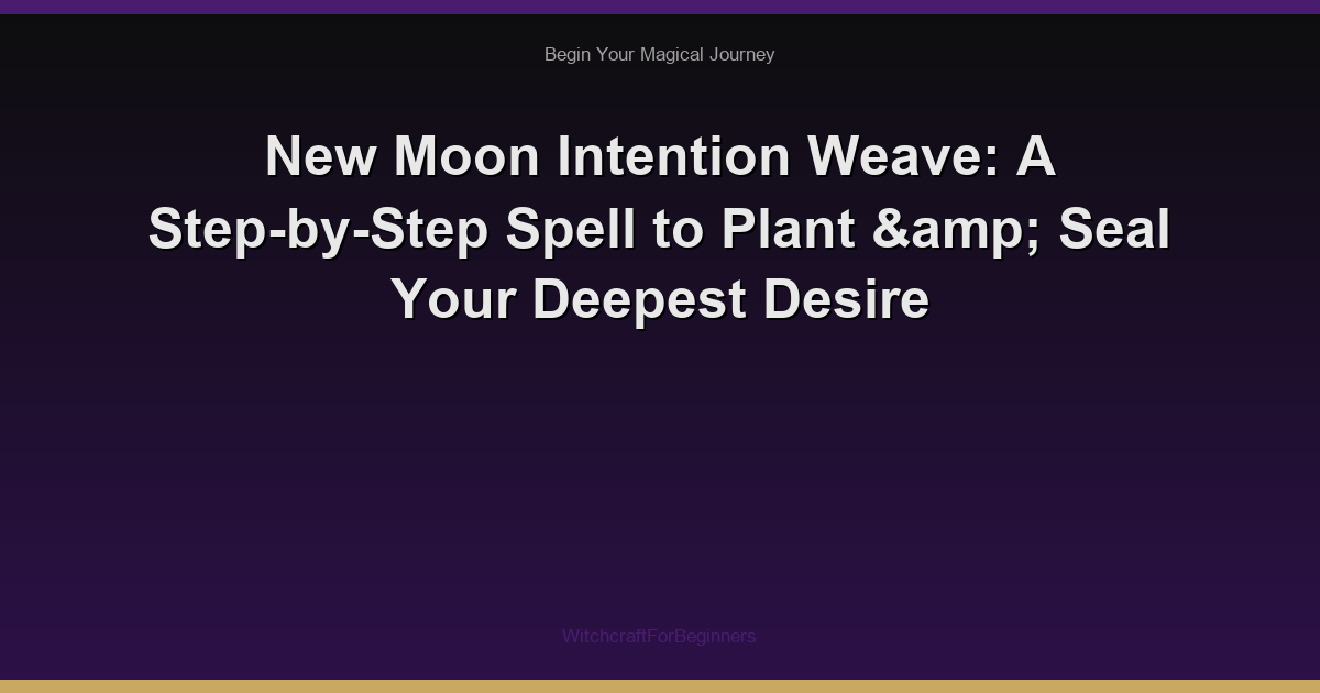New Moon Intention Weave: A Step-by-Step Spell to Plant & Seal Your Deepest Desire