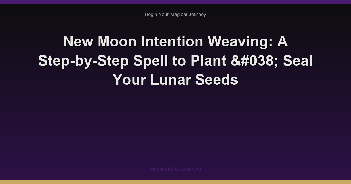 New Moon Intention Weaving: A Step-by-Step Spell to Plant & Seal Your Lunar Seeds