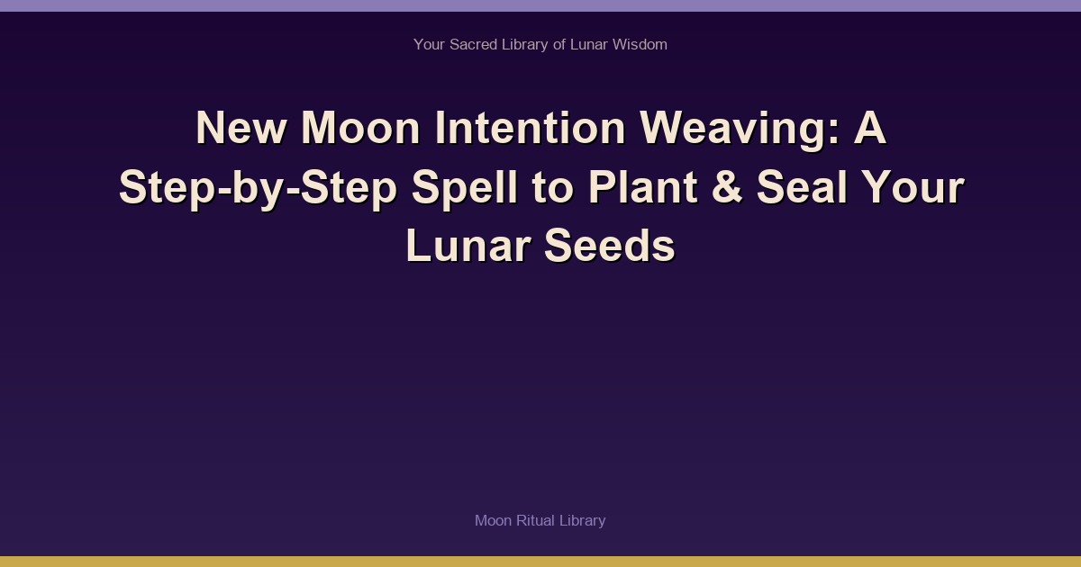 New Moon Intention Weaving: A Step-by-Step Spell to Plant & Seal Your Lunar Seeds