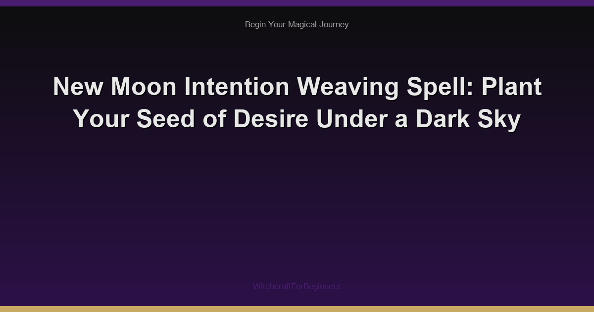 New Moon Intention Weaving Spell: Plant Your Seed of Desire Under a Dark Sky