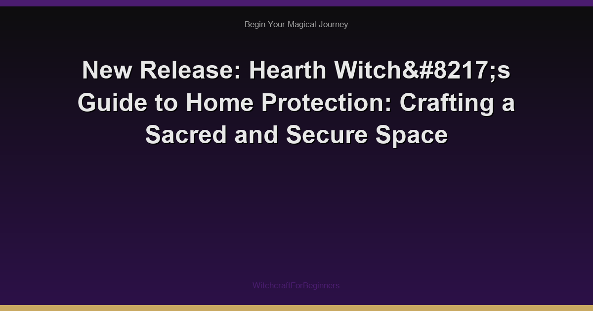 New Release: Hearth Witch’s Guide to Home Protection: Crafting a Sacred and Secure Space