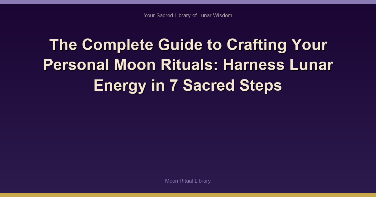 The Complete Guide to Crafting Your Personal Moon Rituals: Harness Lunar Energy in 7 Sacred Steps