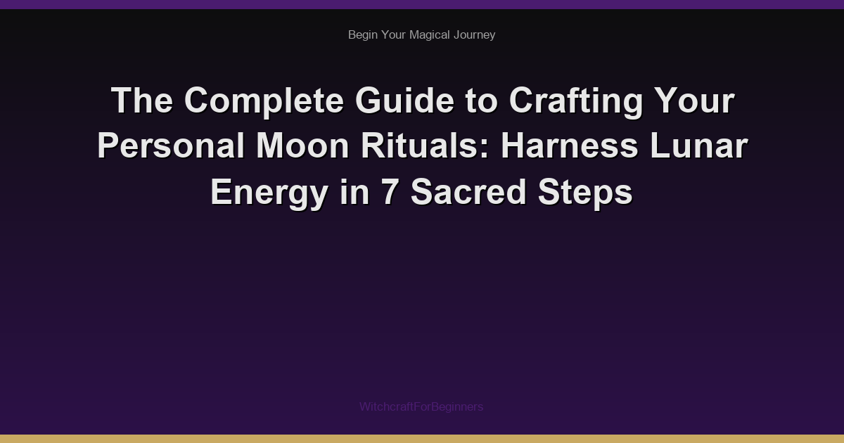 The Complete Guide to Crafting Your Personal Moon Rituals: Harness Lunar Energy in 7 Sacred Steps