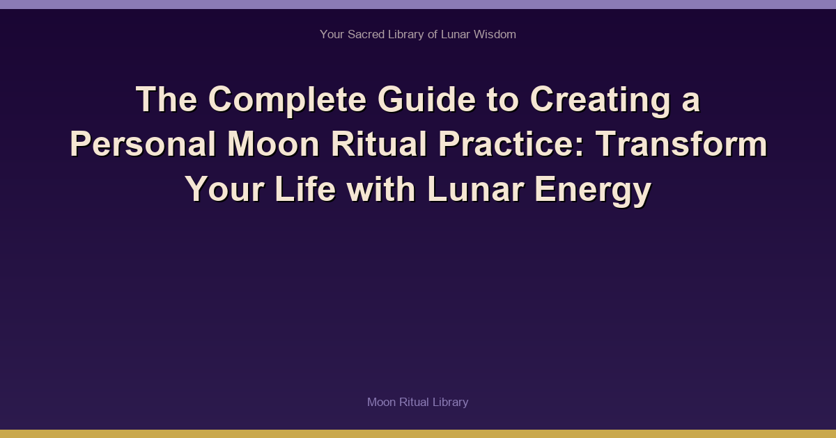 The Complete Guide to Creating a Personal Moon Ritual Practice: Transform Your Life with Lunar Energy