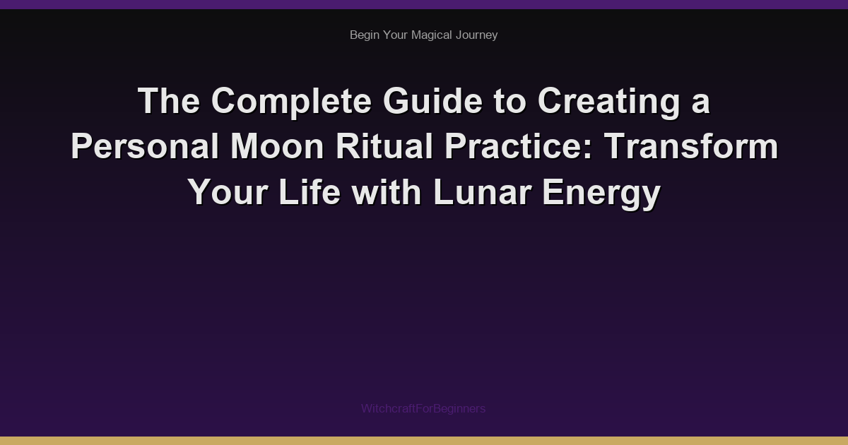 The Complete Guide to Creating a Personal Moon Ritual Practice: Transform Your Life with Lunar Energy