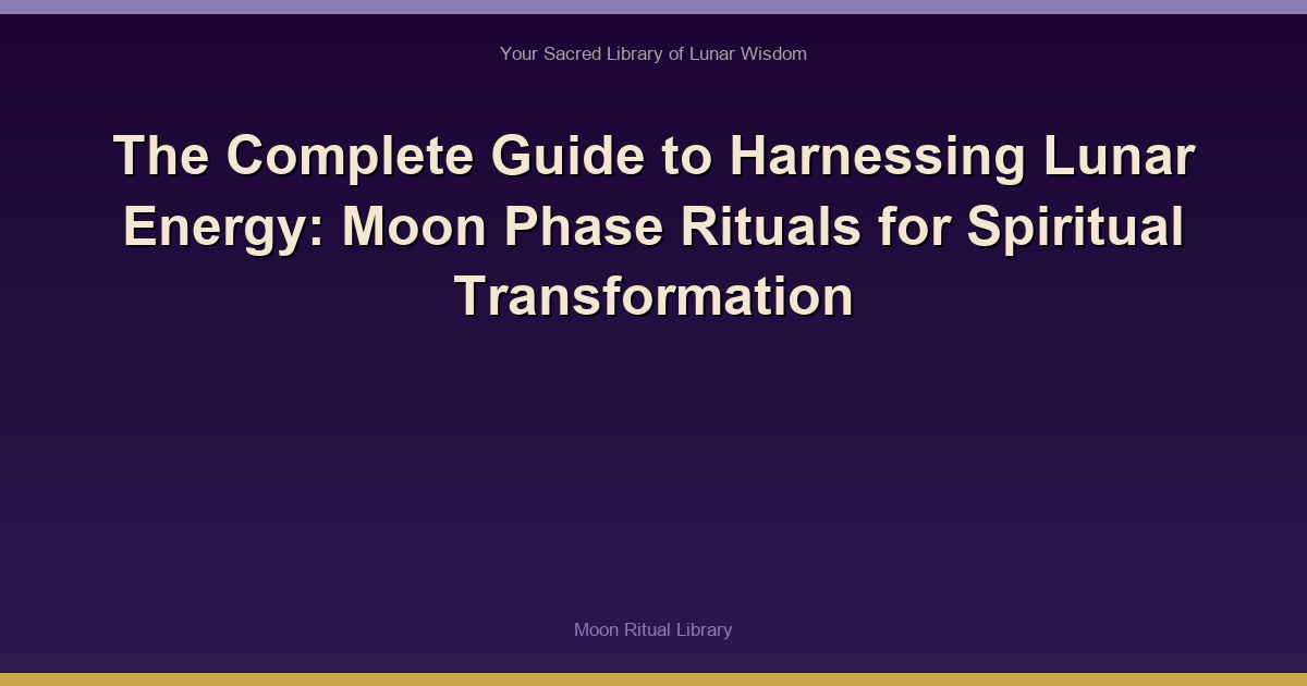 The Complete Guide to Harnessing Lunar Energy: Moon Phase Rituals for Spiritual Transformation