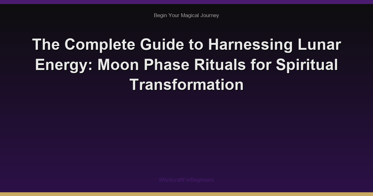 The Complete Guide to Harnessing Lunar Energy: Moon Phase Rituals for Spiritual Transformation
