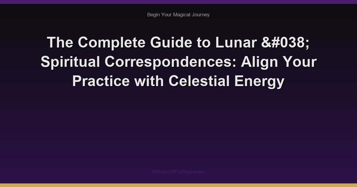 The Complete Guide to Lunar & Spiritual Correspondences: Align Your Practice with Celestial Energy