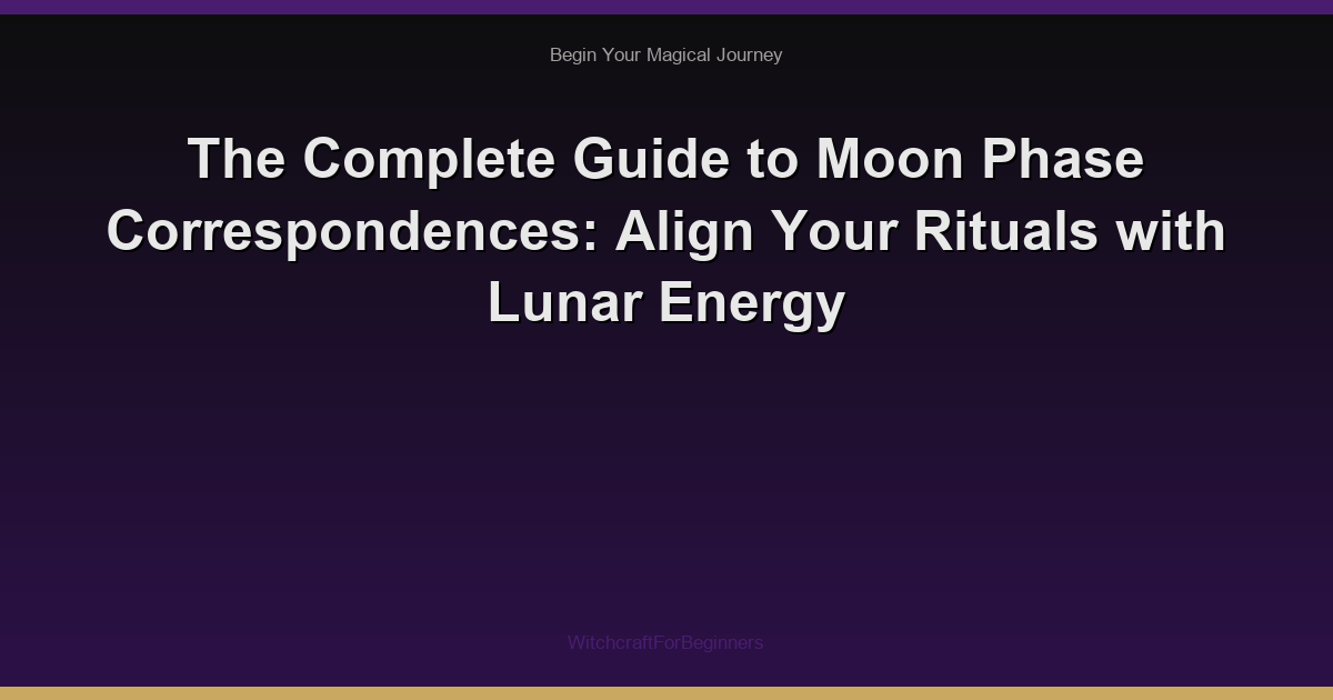 The Complete Guide to Moon Phase Correspondences: Align Your Rituals with Lunar Energy