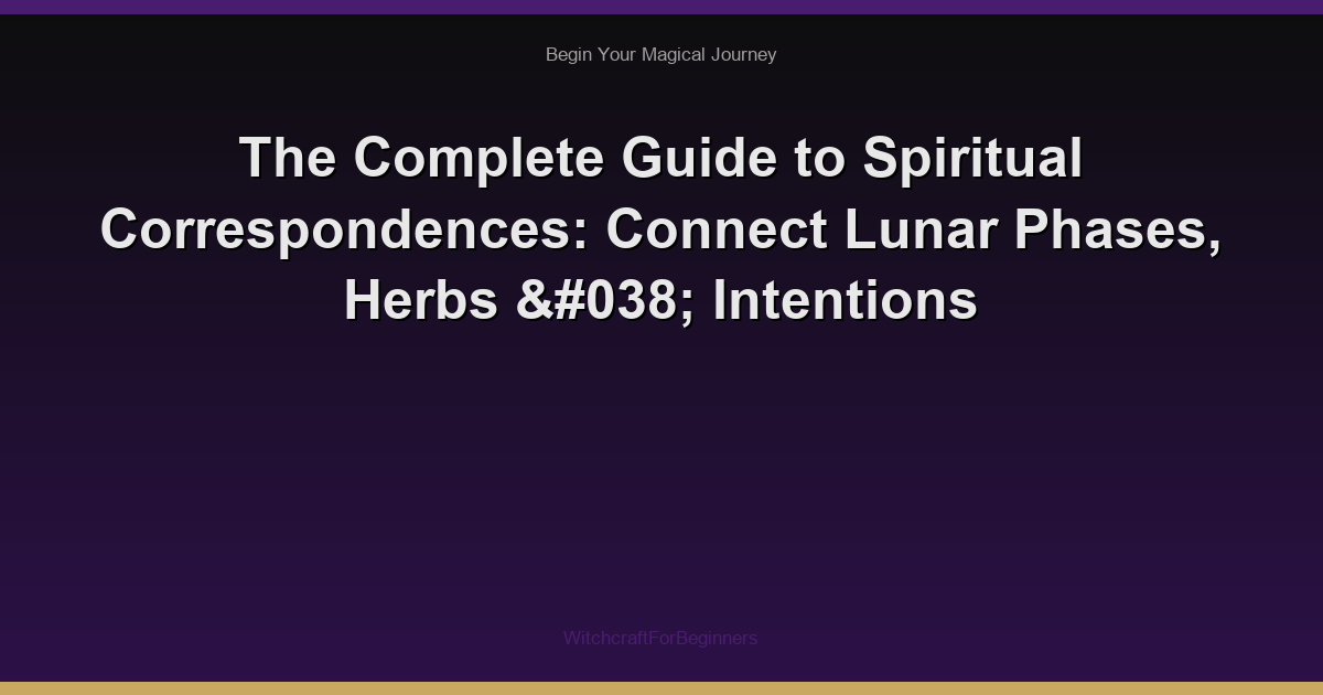 The Complete Guide to Spiritual Correspondences: Connect Lunar Phases, Herbs & Intentions