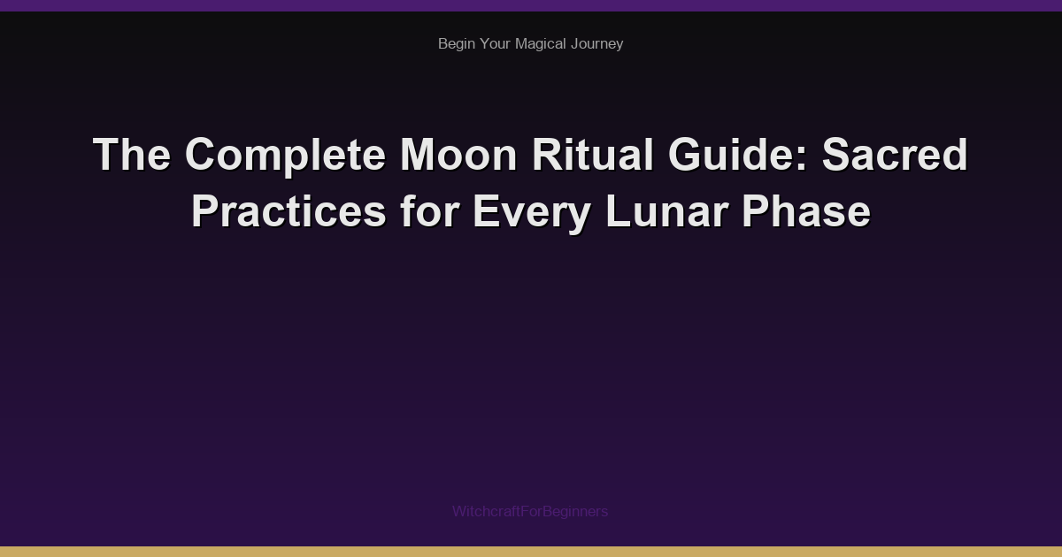 The Complete Moon Ritual Guide: Sacred Practices for Every Lunar Phase
