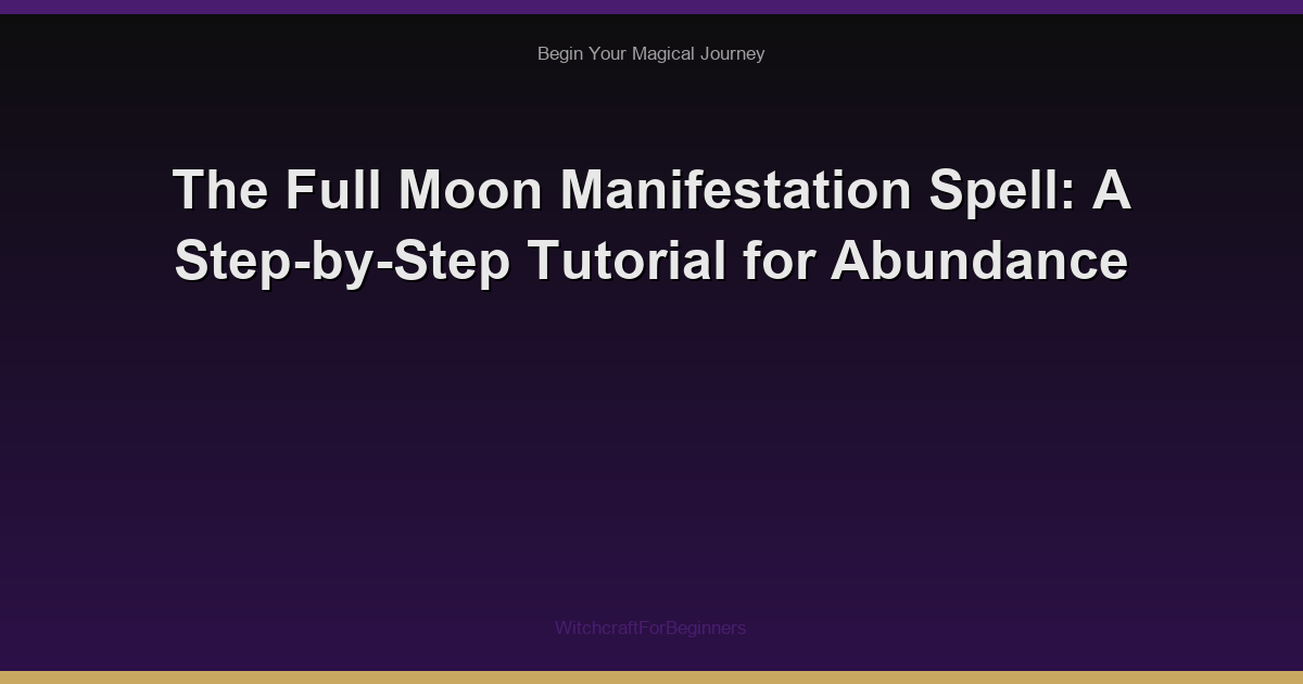 The Full Moon Manifestation Spell: A Step-by-Step Tutorial for Abundance