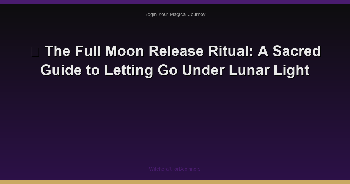 🌕 The Full Moon Release Ritual: A Sacred Guide to Letting Go Under Lunar Light