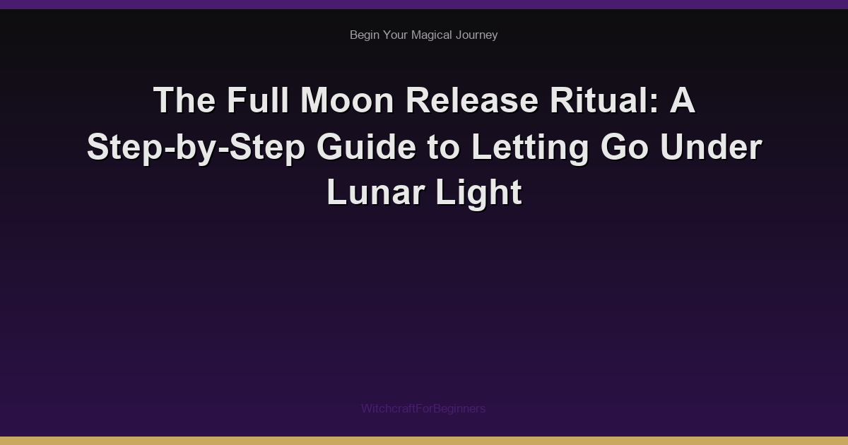 The Full Moon Release Ritual: A Step-by-Step Guide to Letting Go Under Lunar Light