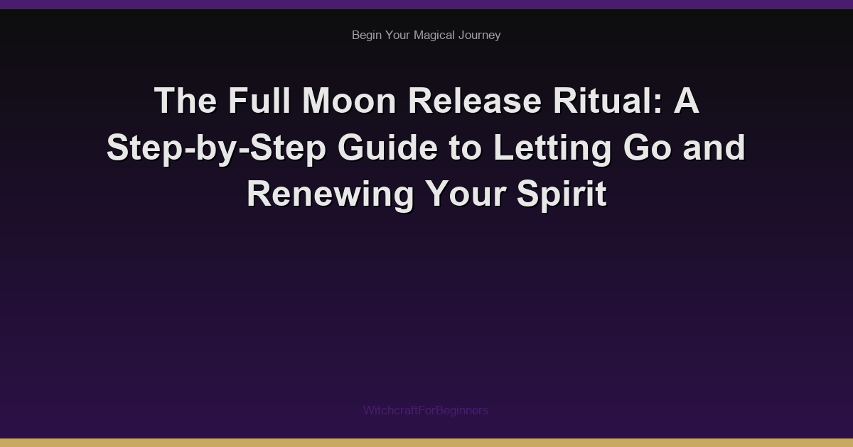 The Full Moon Release Ritual: A Step-by-Step Guide to Letting Go and Renewing Your Spirit