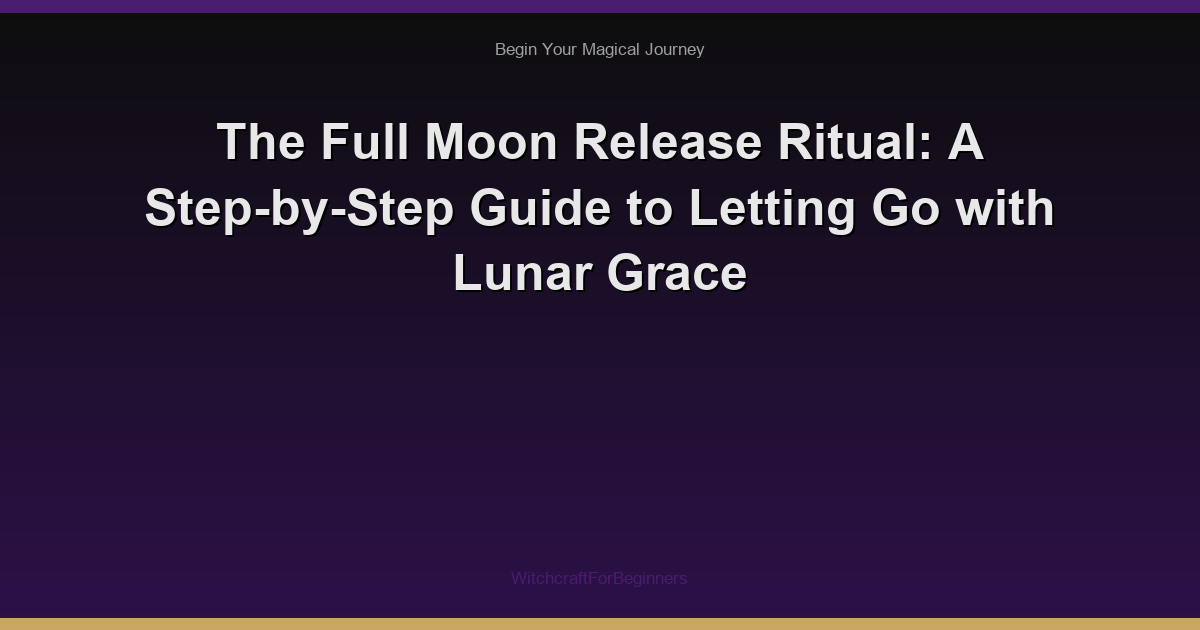 The Full Moon Release Ritual: A Step-by-Step Guide to Letting Go with Lunar Grace