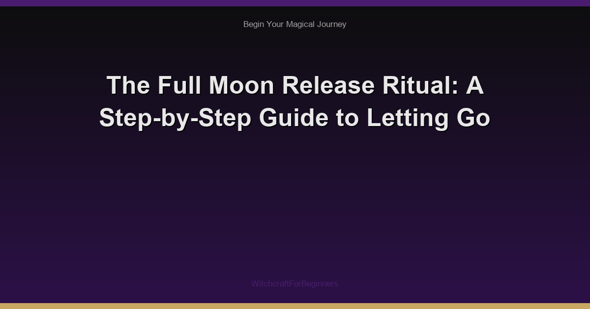The Full Moon Release Ritual: A Step-by-Step Guide to Letting Go