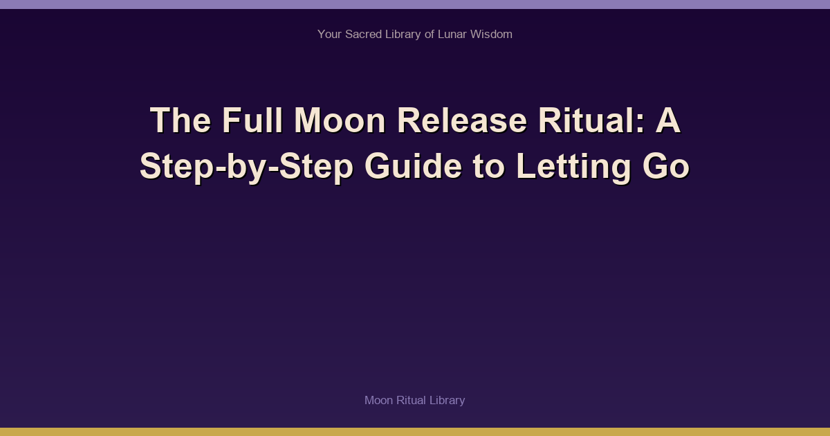 The Full Moon Release Ritual: A Step-by-Step Guide to Letting Go